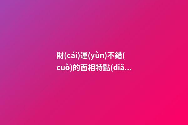 財(cái)運(yùn)不錯(cuò)的面相特點(diǎn)你占幾個(gè) 注定一生無憂